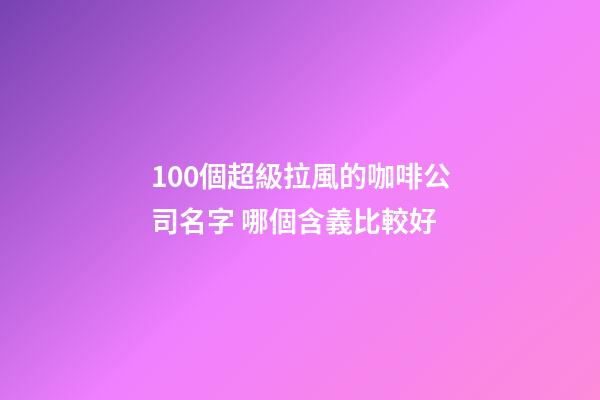 100個超級拉風的咖啡公司名字 哪個含義比較好-第1張-公司起名-玄機派